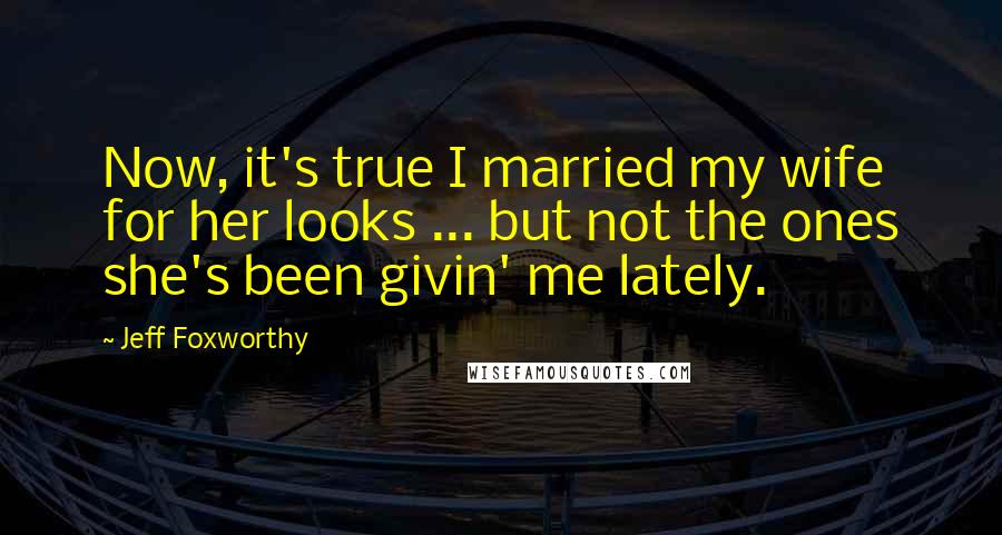 Jeff Foxworthy Quotes: Now, it's true I married my wife for her looks ... but not the ones she's been givin' me lately.