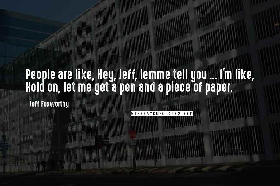 Jeff Foxworthy Quotes: People are like, Hey, Jeff, lemme tell you ... I'm like, Hold on, let me get a pen and a piece of paper.