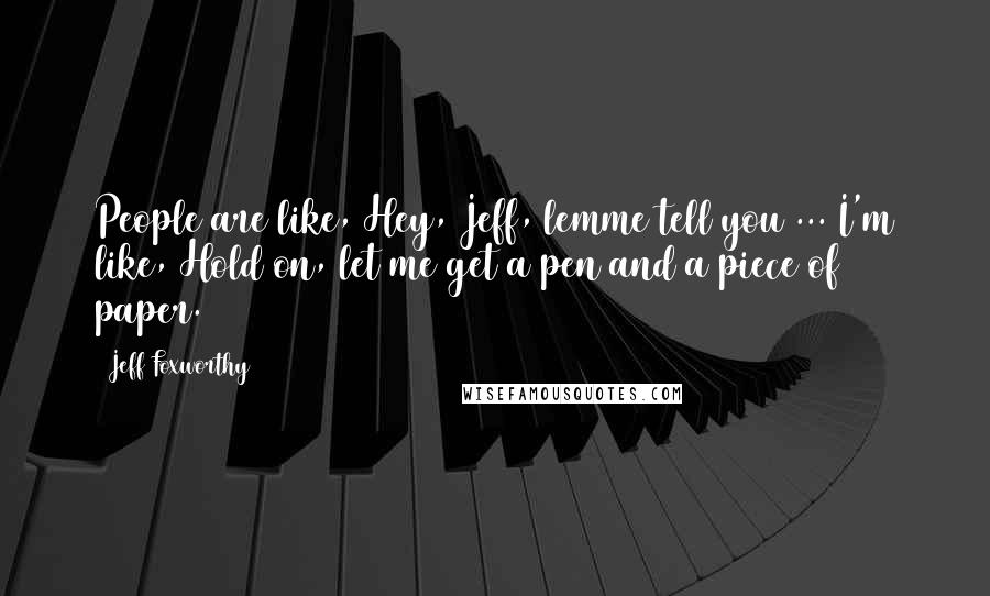 Jeff Foxworthy Quotes: People are like, Hey, Jeff, lemme tell you ... I'm like, Hold on, let me get a pen and a piece of paper.
