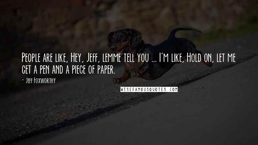 Jeff Foxworthy Quotes: People are like, Hey, Jeff, lemme tell you ... I'm like, Hold on, let me get a pen and a piece of paper.