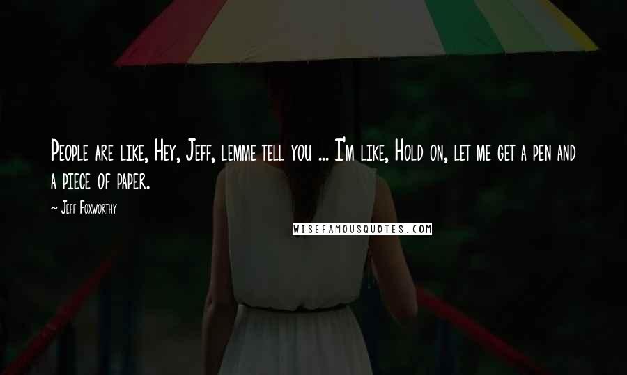 Jeff Foxworthy Quotes: People are like, Hey, Jeff, lemme tell you ... I'm like, Hold on, let me get a pen and a piece of paper.
