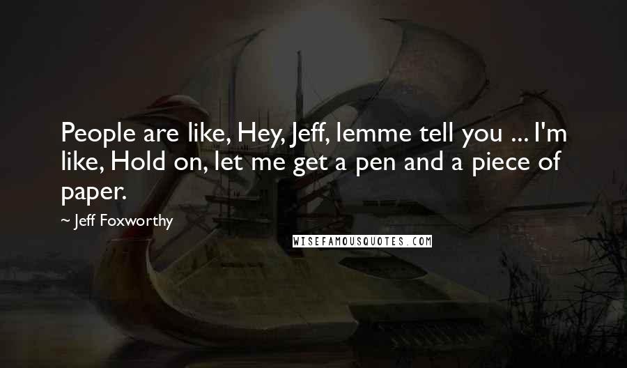 Jeff Foxworthy Quotes: People are like, Hey, Jeff, lemme tell you ... I'm like, Hold on, let me get a pen and a piece of paper.