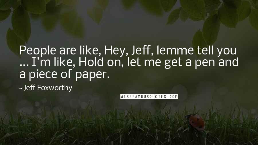 Jeff Foxworthy Quotes: People are like, Hey, Jeff, lemme tell you ... I'm like, Hold on, let me get a pen and a piece of paper.