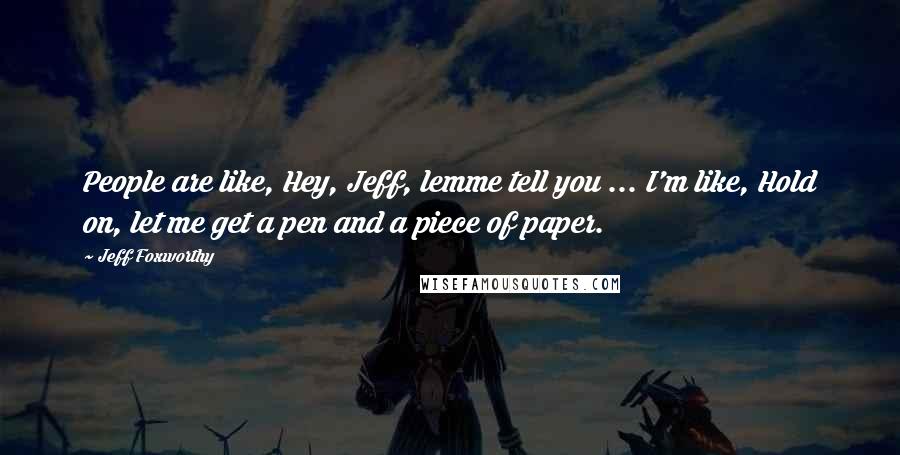 Jeff Foxworthy Quotes: People are like, Hey, Jeff, lemme tell you ... I'm like, Hold on, let me get a pen and a piece of paper.