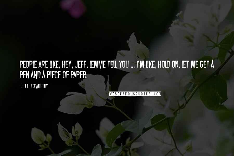 Jeff Foxworthy Quotes: People are like, Hey, Jeff, lemme tell you ... I'm like, Hold on, let me get a pen and a piece of paper.