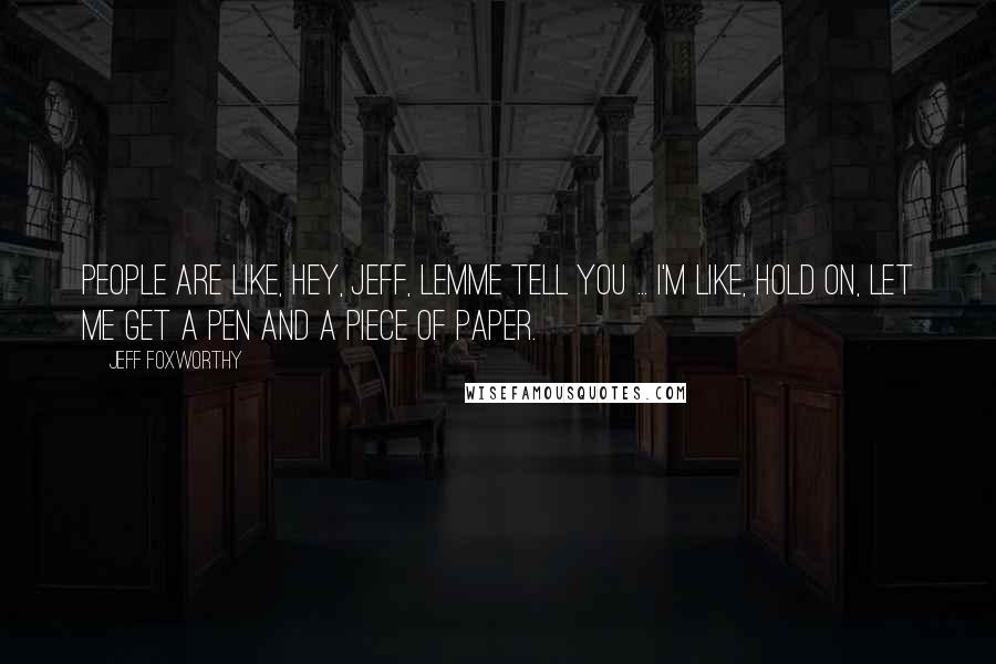 Jeff Foxworthy Quotes: People are like, Hey, Jeff, lemme tell you ... I'm like, Hold on, let me get a pen and a piece of paper.