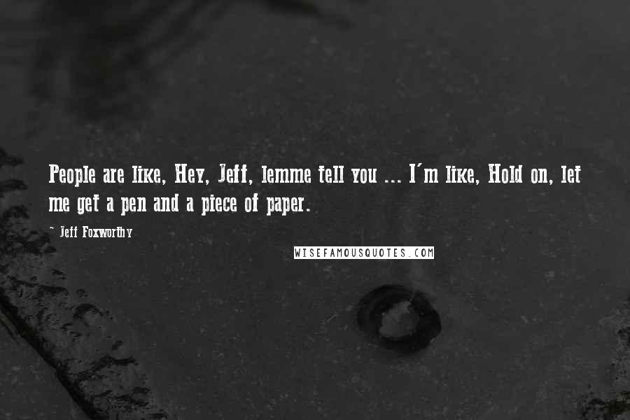 Jeff Foxworthy Quotes: People are like, Hey, Jeff, lemme tell you ... I'm like, Hold on, let me get a pen and a piece of paper.