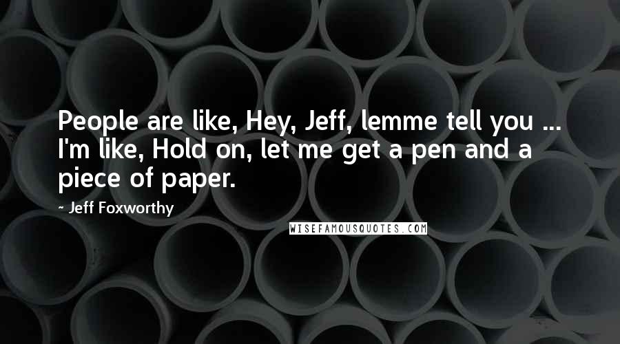 Jeff Foxworthy Quotes: People are like, Hey, Jeff, lemme tell you ... I'm like, Hold on, let me get a pen and a piece of paper.