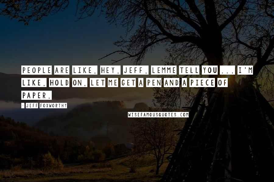 Jeff Foxworthy Quotes: People are like, Hey, Jeff, lemme tell you ... I'm like, Hold on, let me get a pen and a piece of paper.