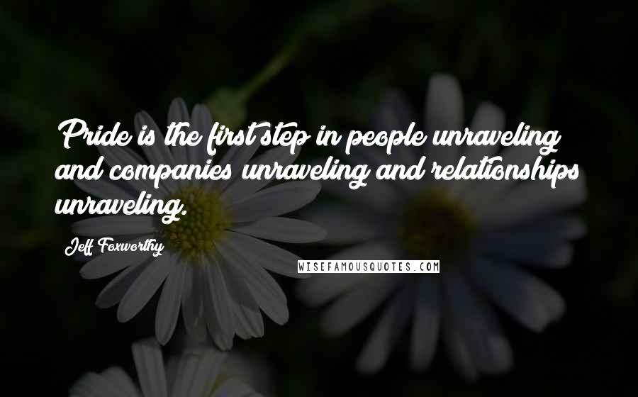 Jeff Foxworthy Quotes: Pride is the first step in people unraveling and companies unraveling and relationships unraveling.