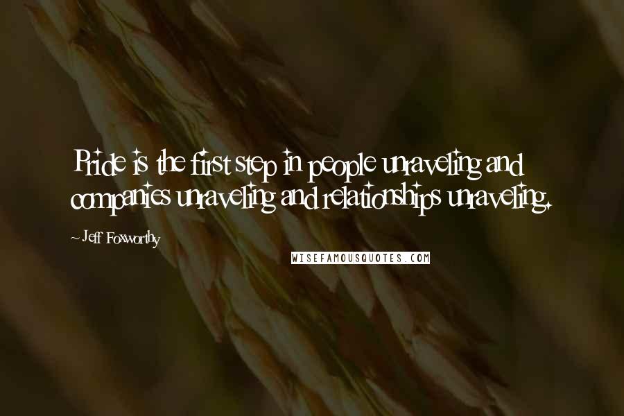 Jeff Foxworthy Quotes: Pride is the first step in people unraveling and companies unraveling and relationships unraveling.