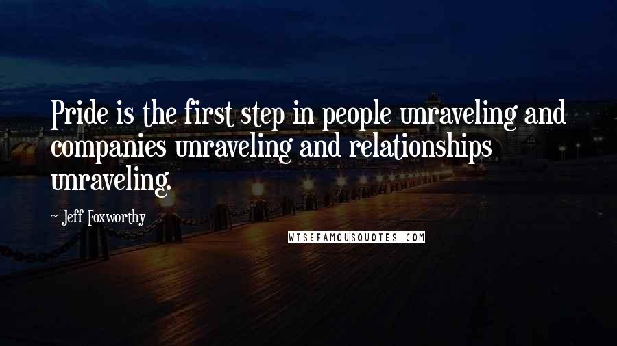 Jeff Foxworthy Quotes: Pride is the first step in people unraveling and companies unraveling and relationships unraveling.