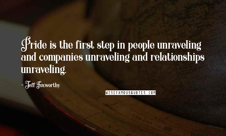 Jeff Foxworthy Quotes: Pride is the first step in people unraveling and companies unraveling and relationships unraveling.