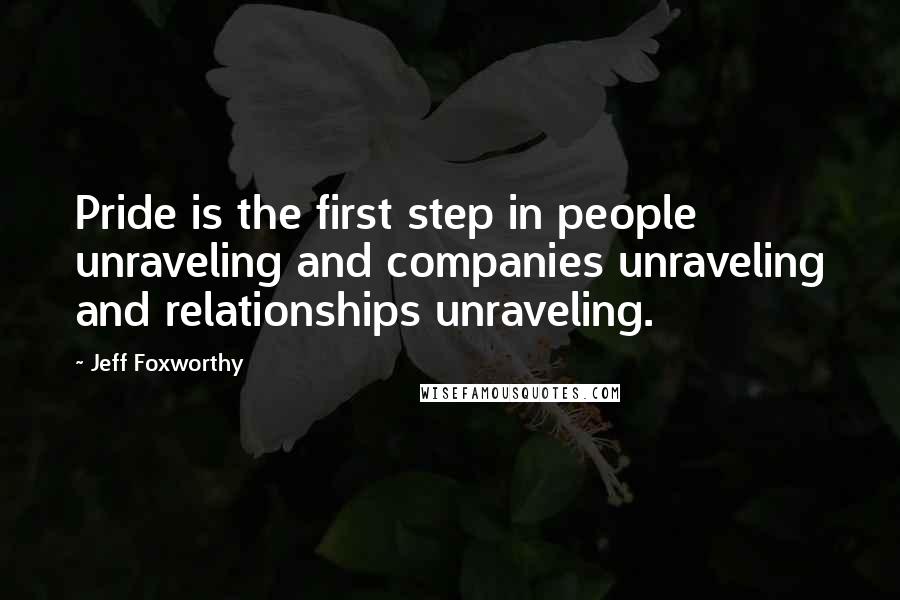 Jeff Foxworthy Quotes: Pride is the first step in people unraveling and companies unraveling and relationships unraveling.