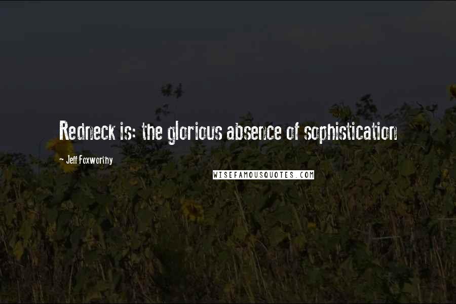 Jeff Foxworthy Quotes: Redneck is: the glorious absence of sophistication