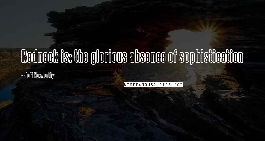 Jeff Foxworthy Quotes: Redneck is: the glorious absence of sophistication