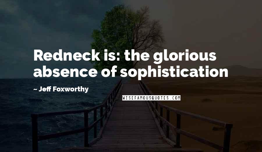 Jeff Foxworthy Quotes: Redneck is: the glorious absence of sophistication