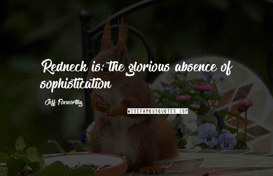 Jeff Foxworthy Quotes: Redneck is: the glorious absence of sophistication