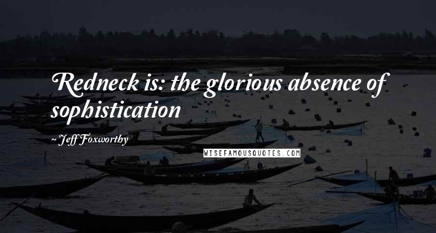 Jeff Foxworthy Quotes: Redneck is: the glorious absence of sophistication