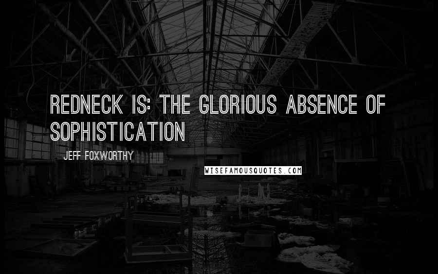 Jeff Foxworthy Quotes: Redneck is: the glorious absence of sophistication