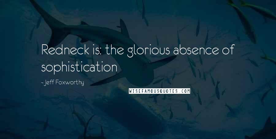 Jeff Foxworthy Quotes: Redneck is: the glorious absence of sophistication