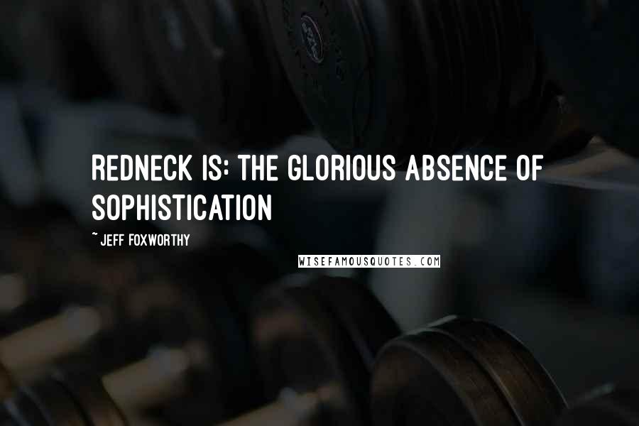 Jeff Foxworthy Quotes: Redneck is: the glorious absence of sophistication
