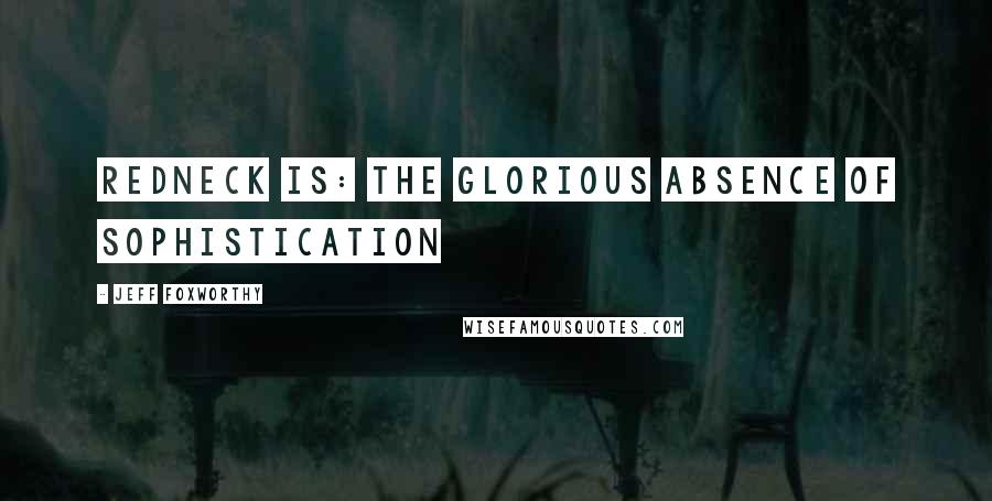 Jeff Foxworthy Quotes: Redneck is: the glorious absence of sophistication