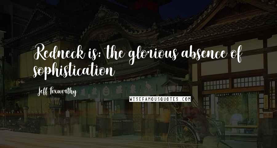 Jeff Foxworthy Quotes: Redneck is: the glorious absence of sophistication