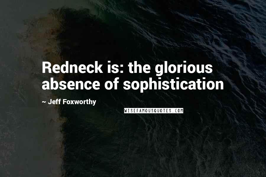Jeff Foxworthy Quotes: Redneck is: the glorious absence of sophistication