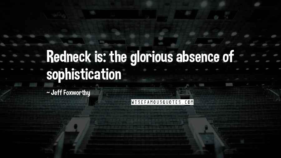 Jeff Foxworthy Quotes: Redneck is: the glorious absence of sophistication