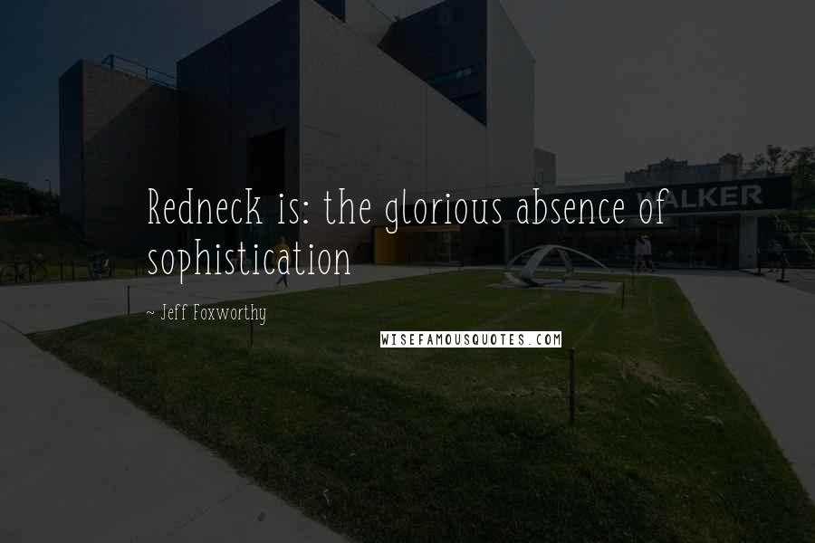 Jeff Foxworthy Quotes: Redneck is: the glorious absence of sophistication