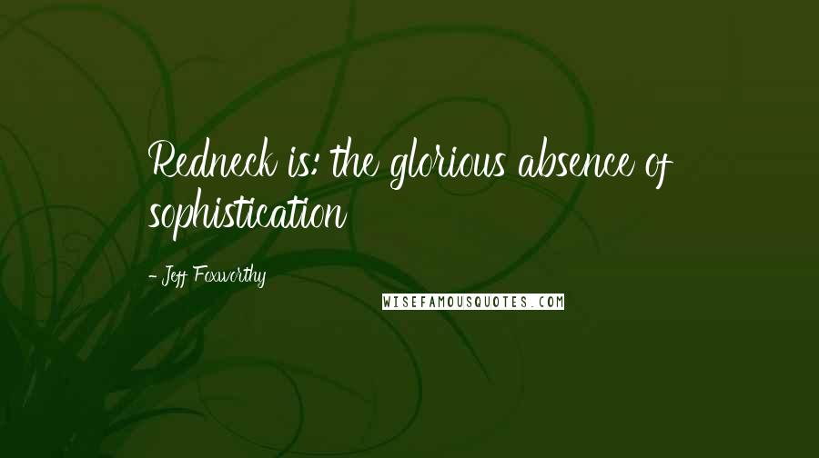 Jeff Foxworthy Quotes: Redneck is: the glorious absence of sophistication
