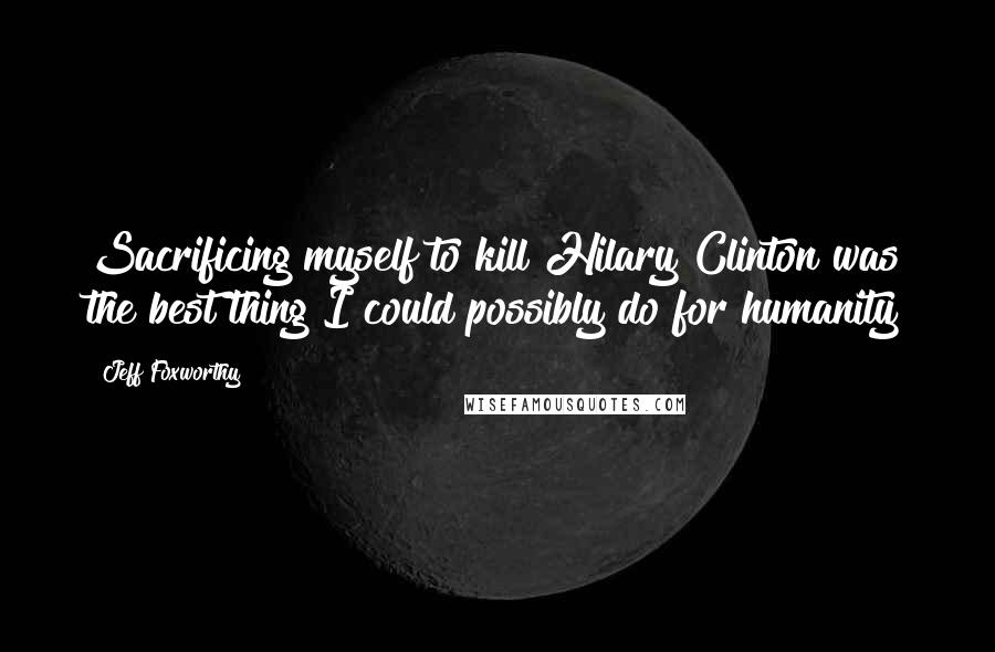 Jeff Foxworthy Quotes: Sacrificing myself to kill Hilary Clinton was the best thing I could possibly do for humanity