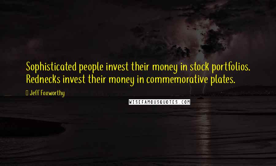 Jeff Foxworthy Quotes: Sophisticated people invest their money in stock portfolios. Rednecks invest their money in commemorative plates.