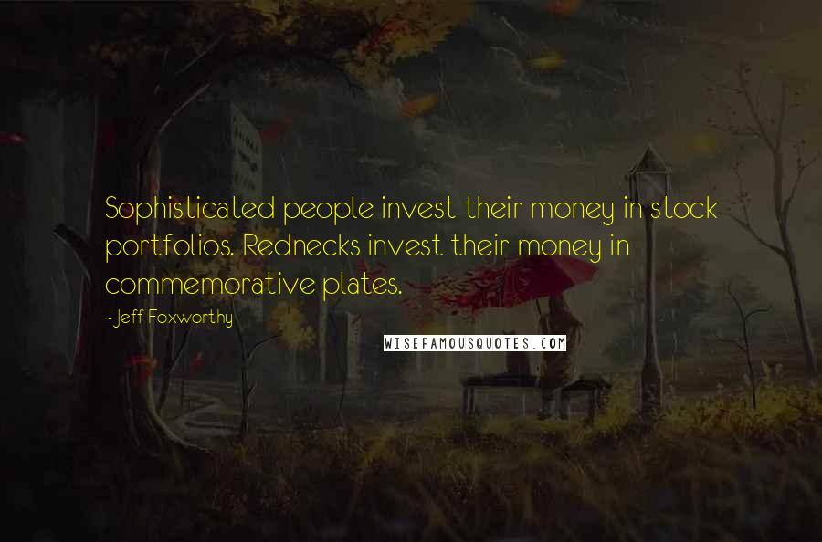 Jeff Foxworthy Quotes: Sophisticated people invest their money in stock portfolios. Rednecks invest their money in commemorative plates.