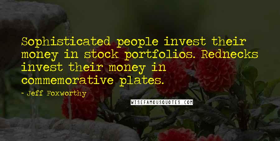 Jeff Foxworthy Quotes: Sophisticated people invest their money in stock portfolios. Rednecks invest their money in commemorative plates.