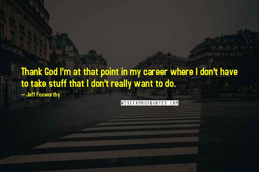 Jeff Foxworthy Quotes: Thank God I'm at that point in my career where I don't have to take stuff that I don't really want to do.