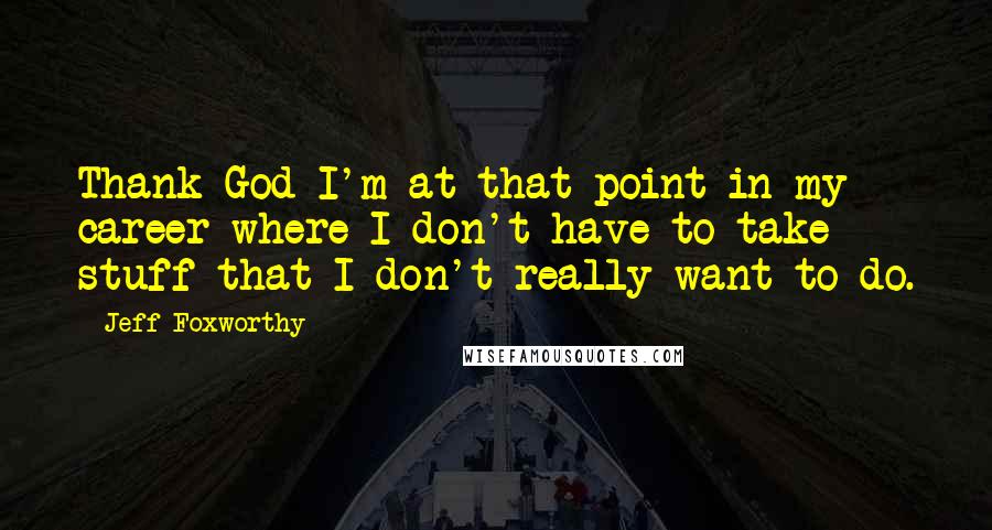 Jeff Foxworthy Quotes: Thank God I'm at that point in my career where I don't have to take stuff that I don't really want to do.