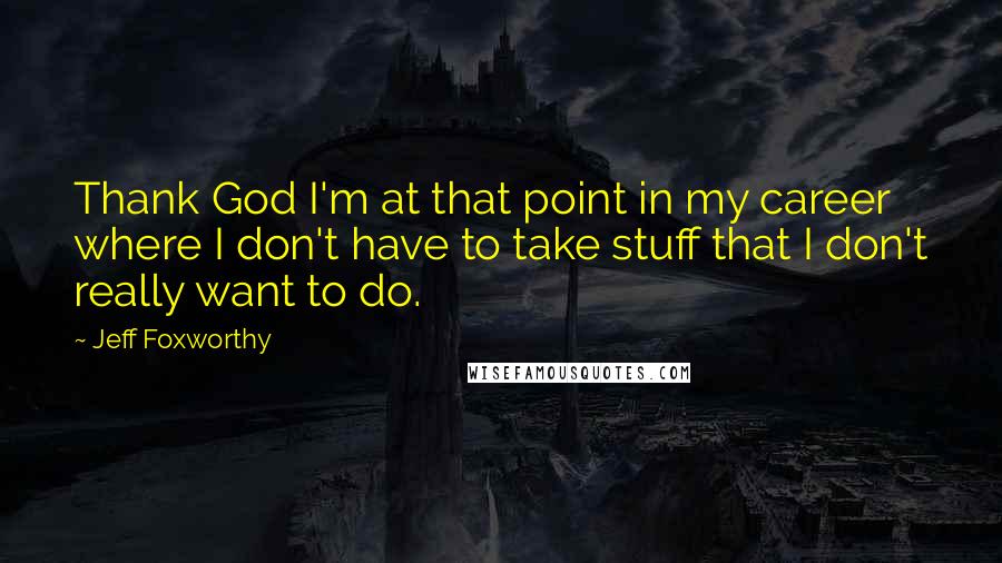 Jeff Foxworthy Quotes: Thank God I'm at that point in my career where I don't have to take stuff that I don't really want to do.