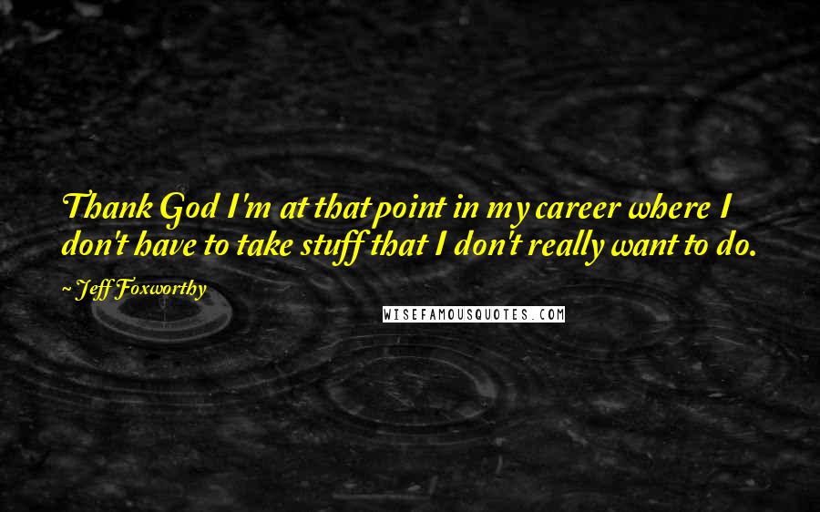 Jeff Foxworthy Quotes: Thank God I'm at that point in my career where I don't have to take stuff that I don't really want to do.