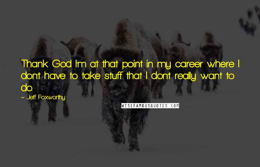 Jeff Foxworthy Quotes: Thank God I'm at that point in my career where I don't have to take stuff that I don't really want to do.