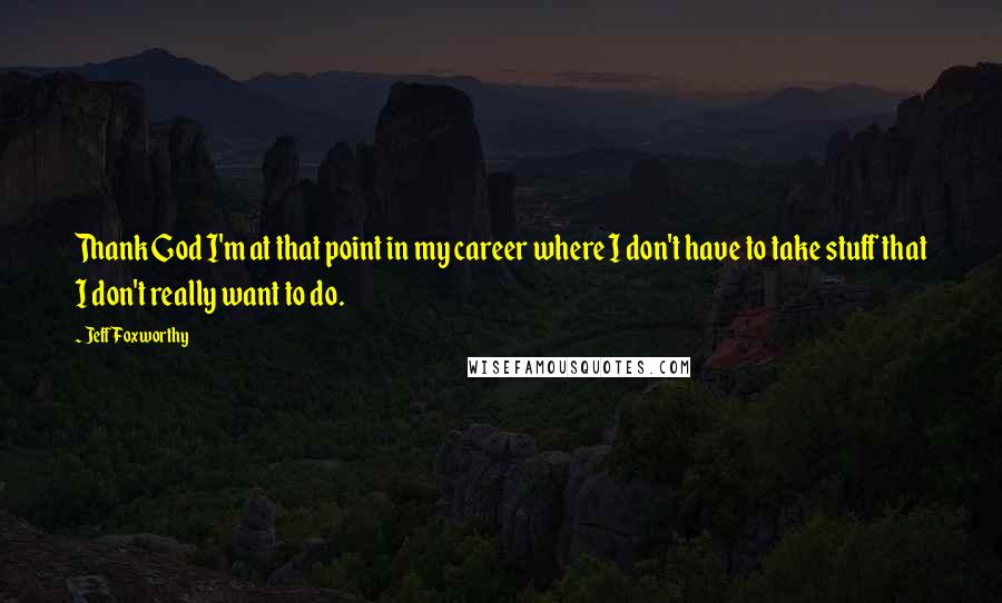 Jeff Foxworthy Quotes: Thank God I'm at that point in my career where I don't have to take stuff that I don't really want to do.