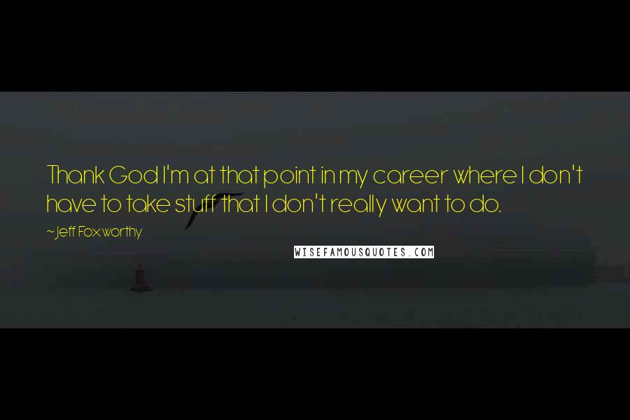 Jeff Foxworthy Quotes: Thank God I'm at that point in my career where I don't have to take stuff that I don't really want to do.