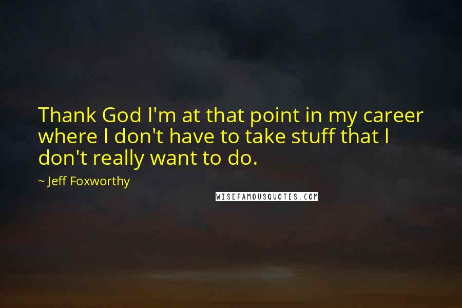 Jeff Foxworthy Quotes: Thank God I'm at that point in my career where I don't have to take stuff that I don't really want to do.