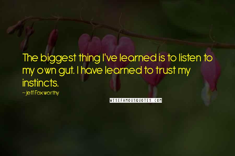 Jeff Foxworthy Quotes: The biggest thing I've learned is to listen to my own gut. I have learned to trust my instincts.