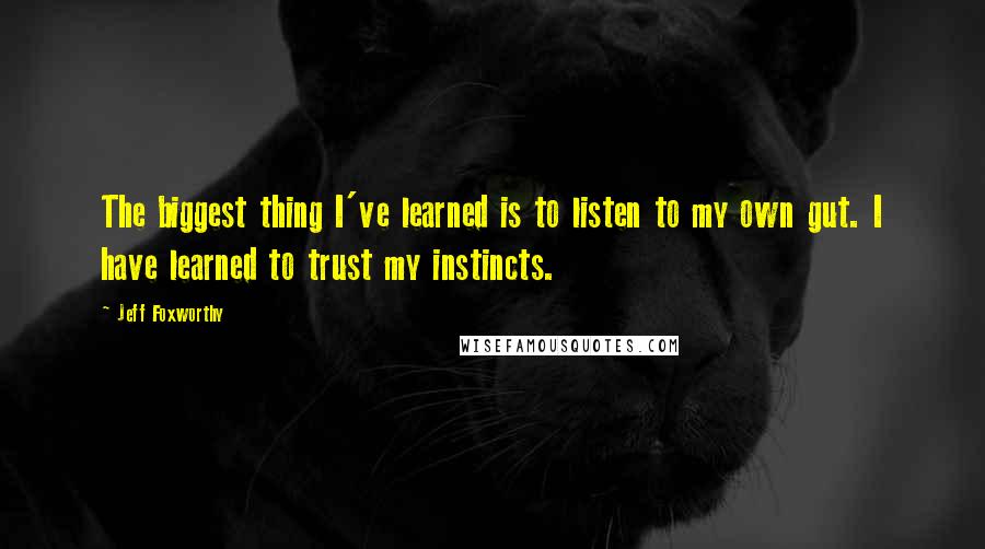 Jeff Foxworthy Quotes: The biggest thing I've learned is to listen to my own gut. I have learned to trust my instincts.