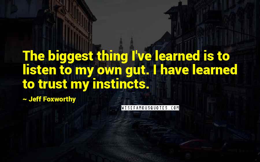 Jeff Foxworthy Quotes: The biggest thing I've learned is to listen to my own gut. I have learned to trust my instincts.