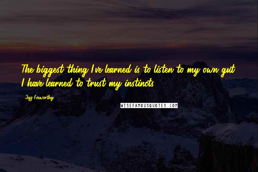 Jeff Foxworthy Quotes: The biggest thing I've learned is to listen to my own gut. I have learned to trust my instincts.