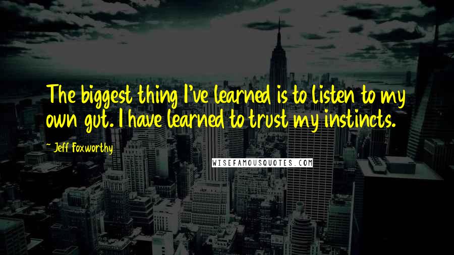 Jeff Foxworthy Quotes: The biggest thing I've learned is to listen to my own gut. I have learned to trust my instincts.