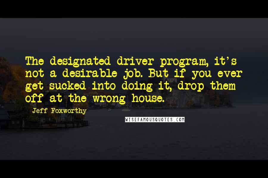 Jeff Foxworthy Quotes: The designated driver program, it's not a desirable job. But if you ever get sucked into doing it, drop them off at the wrong house.